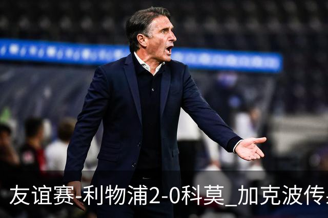 友谊赛-利物浦2-0科莫 加克波传射建功雅凯处子球阿劳霍首秀